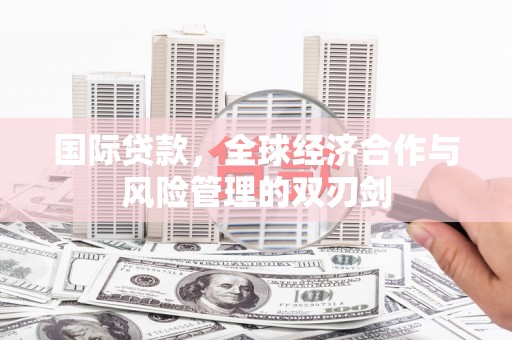 岳西国际贷款，全球经济合作与风险管理的双刃剑