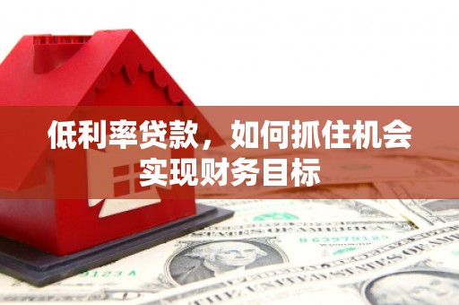 岳西低利率贷款，如何抓住机会实现财务目标