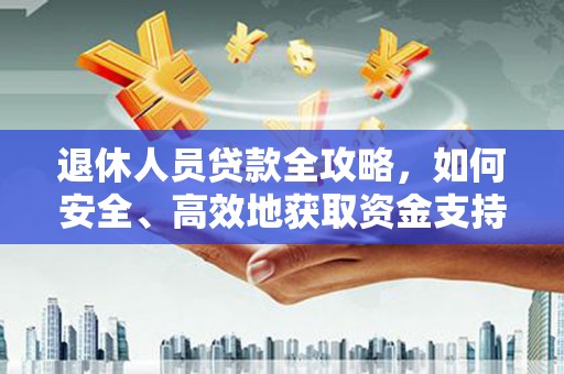 岳西退休人员贷款全攻略，如何安全、高效地获取资金支持