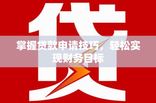 岳西掌握贷款申请技巧，轻松实现财务目标