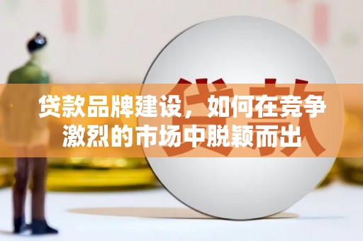 岳西贷款品牌建设，如何在竞争激烈的市场中脱颖而出
