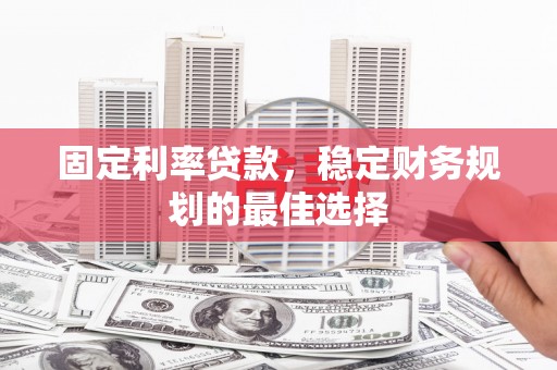 岳西固定利率贷款，稳定财务规划的最佳选择
