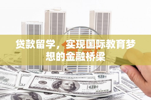 岳西贷款留学，实现国际教育梦想的金融桥梁