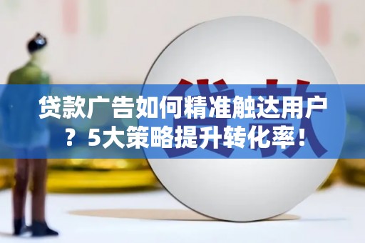 岳西贷款广告如何精准触达用户？5大策略提升转化率！