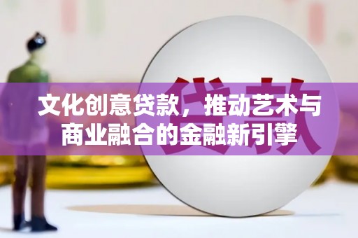 岳西文化创意贷款，推动艺术与商业融合的金融新引擎