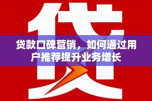 岳西贷款口碑营销，如何通过用户推荐提升业务增长