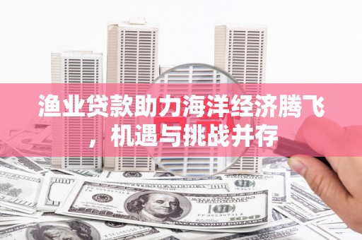 岳西渔业贷款助力海洋经济腾飞，机遇与挑战并存