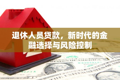 岳西退休人员贷款，新时代的金融选择与风险控制