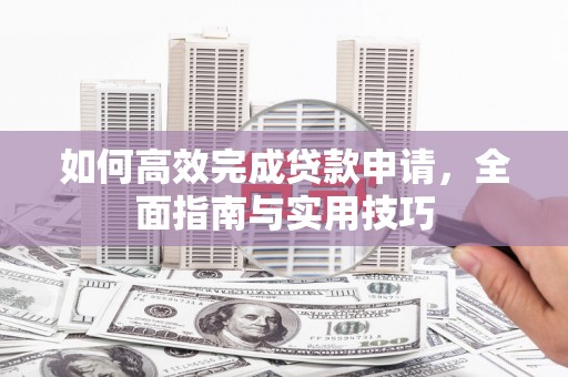 岳西如何高效完成贷款申请，全面指南与实用技巧