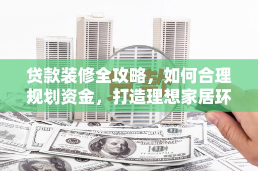 岳西贷款装修全攻略，如何合理规划资金，打造理想家居环境