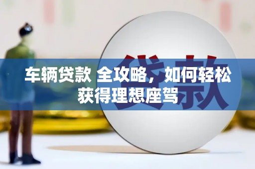 岳西车辆贷款 全攻略，如何轻松获得理想座驾