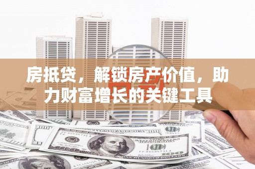 岳西房抵贷，解锁房产价值，助力财富增长的关键工具