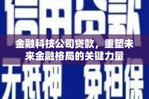 岳西金融科技公司贷款，重塑未来金融格局的关键力量