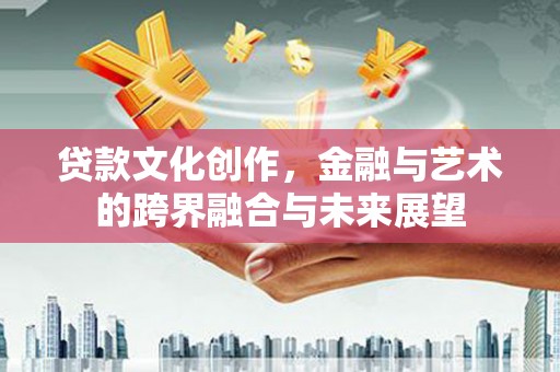 岳西贷款文化创作，金融与艺术的跨界融合与未来展望