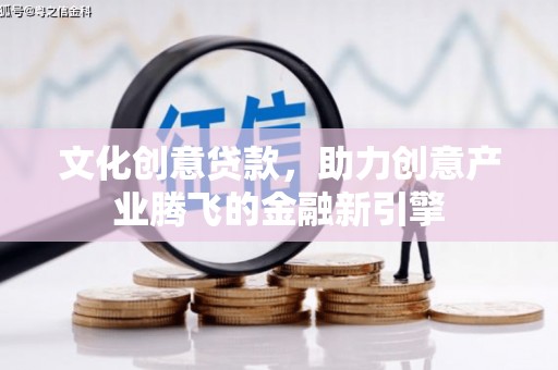 岳西文化创意贷款，助力创意产业腾飞的金融新引擎
