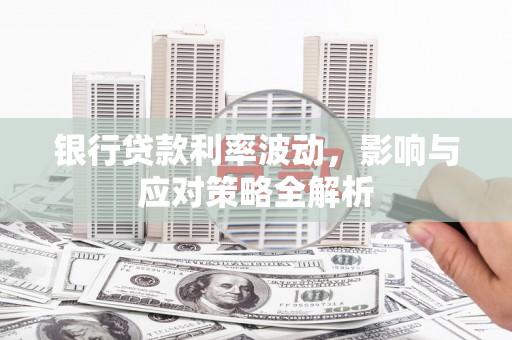 岳西银行贷款利率波动，影响与应对策略全解析