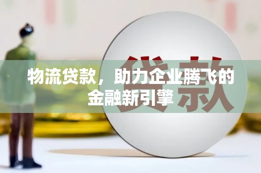 岳西物流贷款，助力企业腾飞的金融新引擎