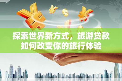 岳西探索世界新方式，旅游贷款如何改变你的旅行体验