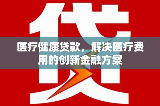 岳西医疗健康贷款，解决医疗费用的创新金融方案