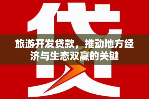 岳西旅游开发贷款，推动地方经济与生态双赢的关键