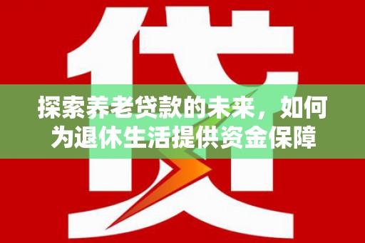 岳西探索养老贷款的未来，如何为退休生活提供资金保障