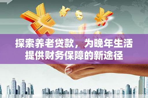 岳西探索养老贷款，为晚年生活提供财务保障的新途径