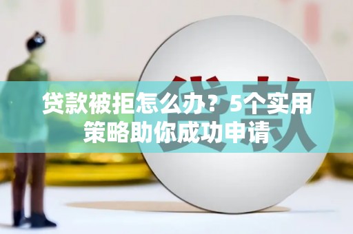 岳西贷款被拒怎么办？5个实用策略助你成功申请