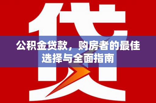 岳西公积金贷款，购房者的最佳选择与全面指南