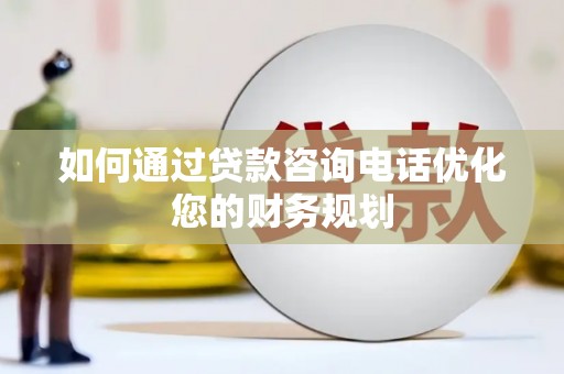 岳西如何通过贷款咨询电话优化您的财务规划