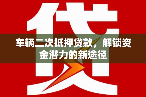 岳西车辆二次抵押贷款，解锁资金潜力的新途径