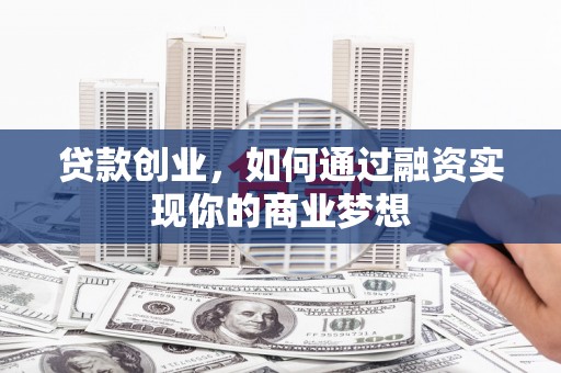 岳西贷款创业，如何通过融资实现你的商业梦想