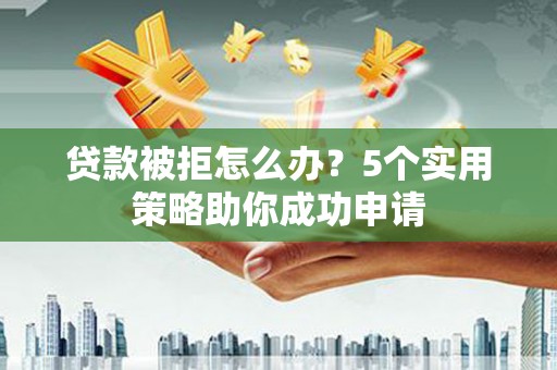 岳西贷款被拒怎么办？5个实用策略助你成功申请