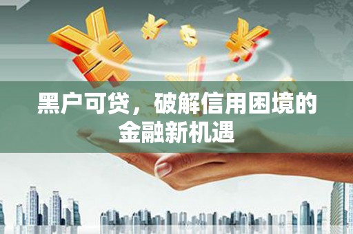 岳西黑户可贷，破解信用困境的金融新机遇