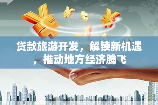 岳西贷款旅游开发，解锁新机遇，推动地方经济腾飞