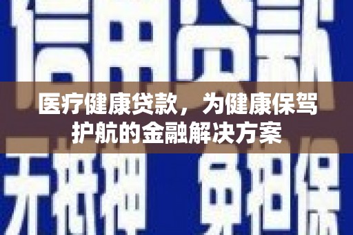 岳西医疗健康贷款，为健康保驾护航的金融解决方案
