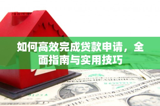 岳西如何高效完成贷款申请，全面指南与实用技巧