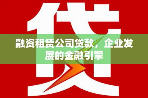 岳西融资租赁公司贷款，企业发展的金融引擎
