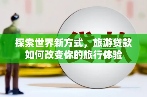 岳西探索世界新方式，旅游贷款如何改变你的旅行体验