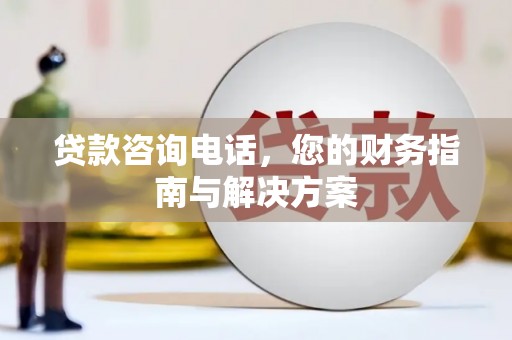 岳西贷款咨询电话，您的财务指南与解决方案
