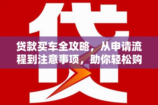 岳西贷款买车全攻略，从申请流程到注意事项，助你轻松购车
