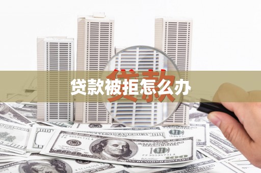 岳西贷款被拒怎么办
